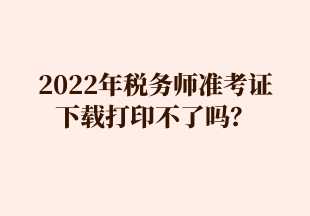 2022年税务师准考证 下载打印不了吗？