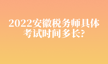 2022安徽税务师具体 考试时间多长_ 2022安徽税务师具体 考试时间多长_