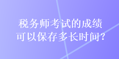 税务师考试的成绩可以保存多长时间？