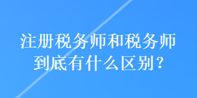 注册税务师和税务师到底有什么区别？