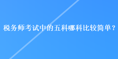 税务师考试中的五科哪科比较简单? 税务师考试中的五科哪科比较简单?