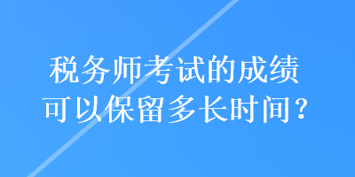 税务师考试的成绩可以保留多长时间？