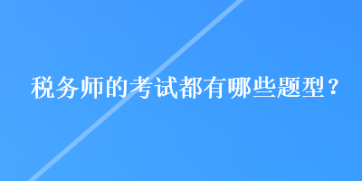 税务师的考试都有哪些题型? 税务师的考试都有哪些题型?
