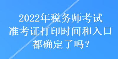 2022年税务师考试准考证打印时间和入口都确定了吗? 2022年税务师考试准考证打印时间和入口都确定了吗?