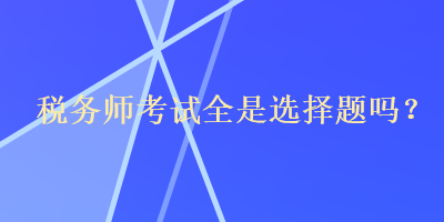 税务师考试全是选择题吗？