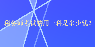 税务师考试费用一科是多少钱? 税务师考试费用一科是多少钱?