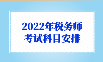 2022年税务师 考试科目安排 2022年税务师 考试科目安排