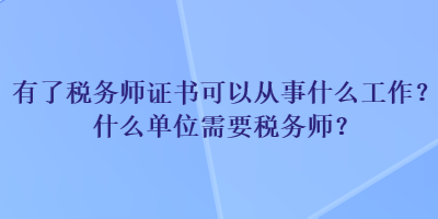 有了税务师证书可以从事什么工作?什么单位需要税务师? 有了税务师证书可以从事什么工作?什么单位需要税务师?