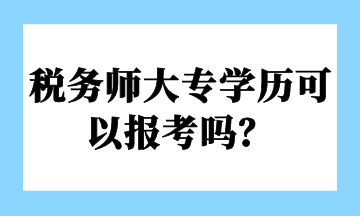 税务师大专学历可以报考吗? 税务师大专学历可以报考吗?