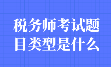 税务师考试题目类型是什么 税务师考试题目类型是什么