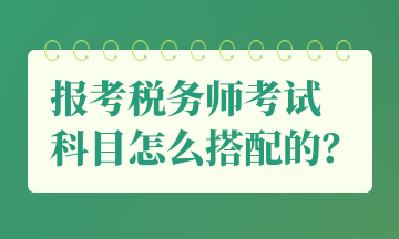 报考税务师考试 科目怎么搭配的? 报考税务师考试 科目怎么搭配的?