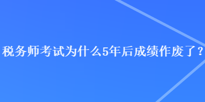 税务师考试为什么5年后成绩作废了? 税务师考试为什么5年后成绩作废了?
