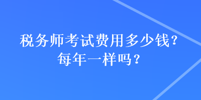 税务师考试费用多少钱?每年一样吗? 税务师考试费用多少钱?每年一样吗?