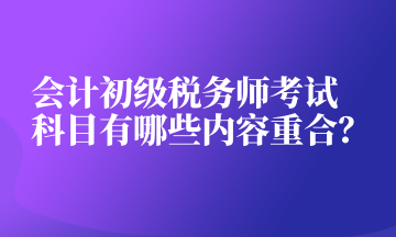 会计初级税务师考试科目有哪些内容重合? 会计初级税务师考试科目有哪些内容重合?