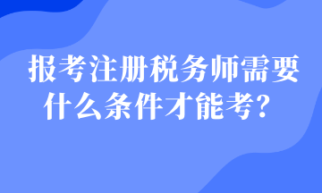 报考注册税务师需要什么条件才能考？