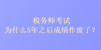 税务师考试为什么5年之后成绩作废了? 税务师考试为什么5年之后成绩作废了?