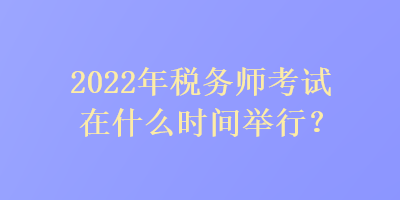 2022年税务师考试在什么时间举行? 2022年税务师考试在什么时间举行?