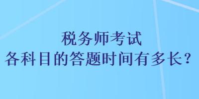 税务师考试各科目的答题时间有多长? 税务师考试各科目的答题时间有多长?