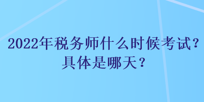 2022年税务师什么时候考试?具体是哪天? 2022年税务师什么时候考试?具体是哪天?