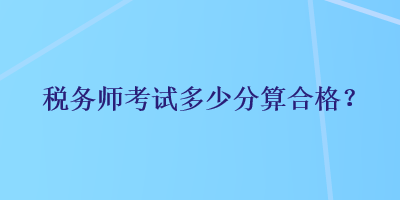 税务师考试多少分算合格? 税务师考试多少分算合格?