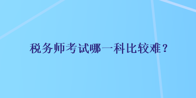 税务师考试哪一科比较难? 税务师考试哪一科比较难?