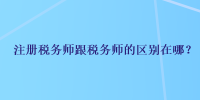 注册税务师跟税务师的区别在哪？