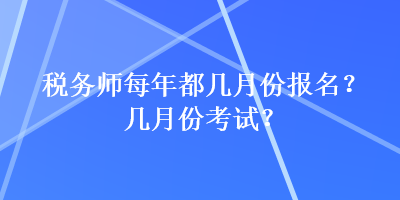 税务师每年都几月份报名?几月份考试? 税务师每年都几月份报名?几月份考试?