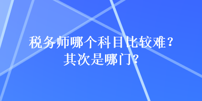 税务师哪个科目比较难?其次是哪门? 税务师哪个科目比较难?其次是哪门?