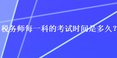 税务师每一科的考试时间是多久? 税务师每一科的考试时间是多久?