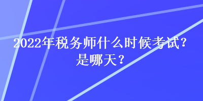 2022年税务师什么时候考试?是哪天? 2022年税务师什么时候考试?是哪天?
