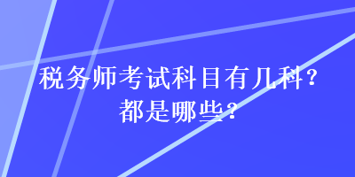 税务师考试科目有几科?都是哪些? 税务师考试科目有几科?都是哪些?