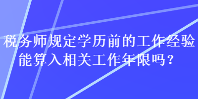 税务师规定学历前的工作经验能算入相关工作年限吗？