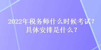 2022年税务师什么时候考试?具体安排是什么? 2022年税务师什么时候考试?具体安排是什么?