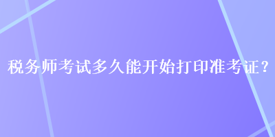 税务师考试多久能开始打印准考证？