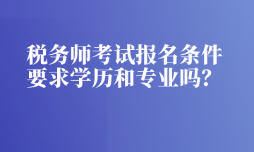 税务师考试报名条件 要求学历和专业吗? 税务师考试报名条件 要求学历和专业吗?