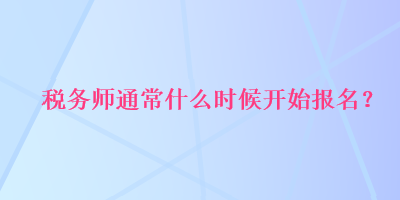 税务师通常什么时候开始报名? 税务师通常什么时候开始报名?