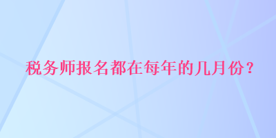 税务师报名都在每年的几月份？