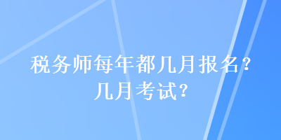 税务师每年都几月报名？几月考试？