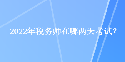 2022年税务师在哪两天考试? 2022年税务师在哪两天考试?