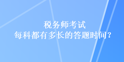 税务师考试每科都有多长的答题时间? 税务师考试每科都有多长的答题时间?