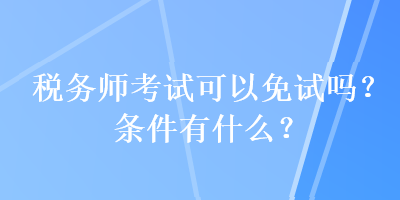 税务师考试可以免试吗？条件有什么？