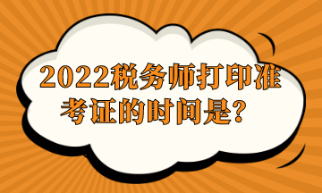 2022税务师打印准考证的时间是？