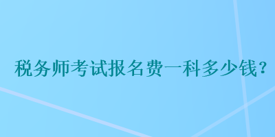 税务师考试报名费一科多少钱？