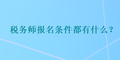 税务师报名条件都有什么？