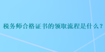 税务师合格证书的领取流程是什么？