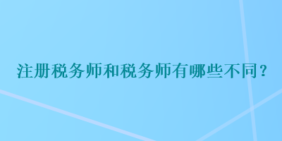 注册税务师和税务师有哪些不同？