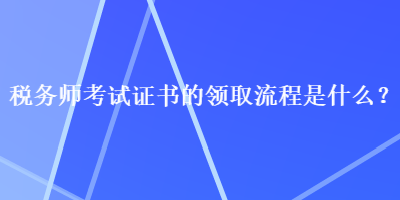 税务师考试证书的领取流程是什么? 税务师考试证书的领取流程是什么?