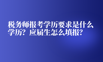 税务师报考学历要求是什么学历?应届生怎么填报? 税务师报考学历要求是什么学历?应届生怎么填报?