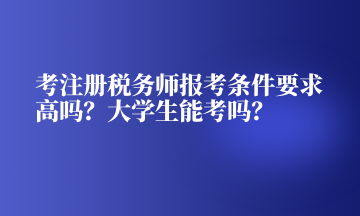 考注册税务师报考条件要求高吗？大学生能考吗？
