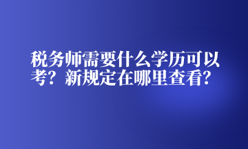 税务师需要什么学历可以考？新规定在哪里查看？
